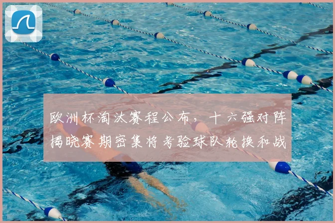 欧洲杯淘汰赛程公布，十六强对阵揭晓赛期密集将考验球队轮换和战术调整