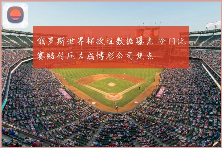 俄罗斯世界杯投注数据曝光 冷门比赛赔付压力成博彩公司焦点