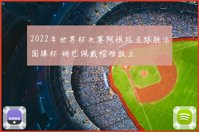 2022年世界杯决赛阿根廷点球胜法国捧杯 姆巴佩戴帽难救主