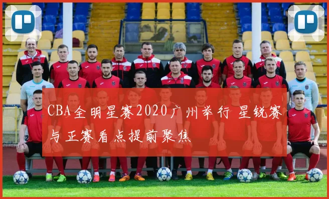 CBA全明星赛2020广州举行 星锐赛与正赛看点提前聚焦