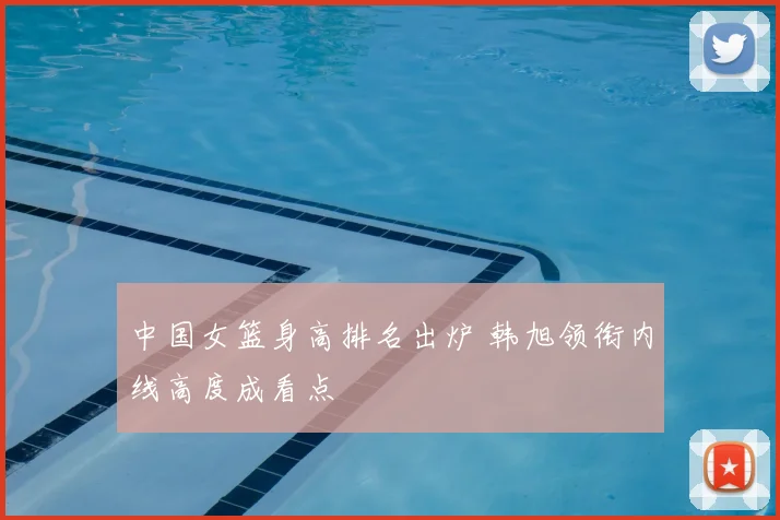 中国女篮身高排名出炉 韩旭领衔内线高度成看点