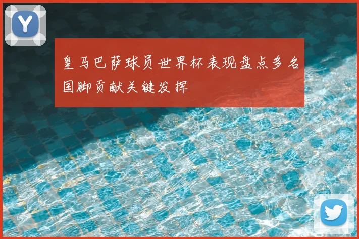 皇马巴萨球员世界杯表现盘点多名国脚贡献关键发挥