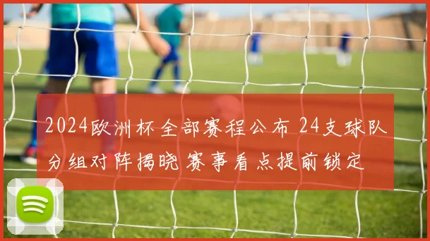 2024欧洲杯全部赛程公布 24支球队分组对阵揭晓 赛事看点提前锁定