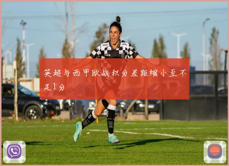 英超与西甲欧战积分差距缩小至不足1分