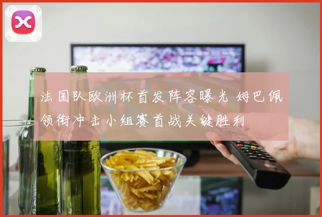 法国队欧洲杯首发阵容曝光 姆巴佩领衔冲击小组赛首战关键胜利